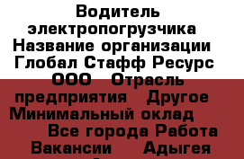 Водитель электропогрузчика › Название организации ­ Глобал Стафф Ресурс, ООО › Отрасль предприятия ­ Другое › Минимальный оклад ­ 25 000 - Все города Работа » Вакансии   . Адыгея респ.,Адыгейск г.